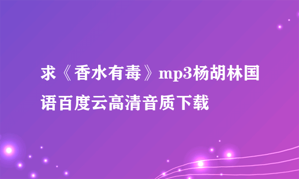 求《香水有毒》mp3杨胡林国语百度云高清音质下载