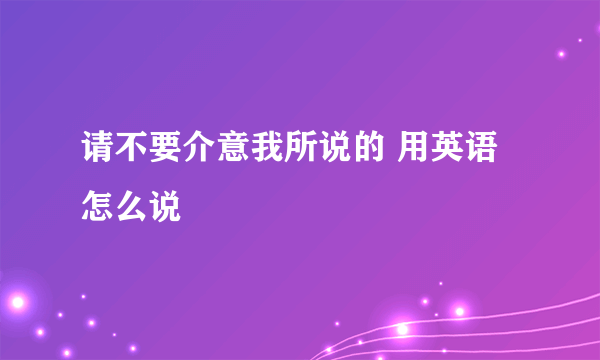 请不要介意我所说的 用英语怎么说