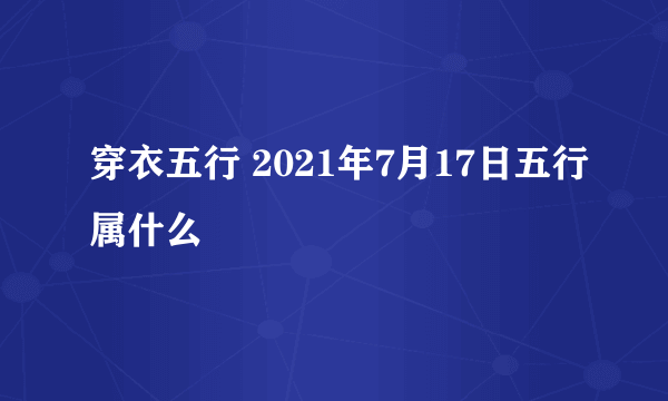 穿衣五行 2021年7月17日五行属什么