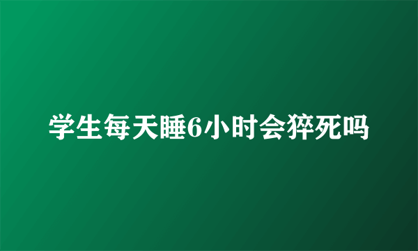 学生每天睡6小时会猝死吗