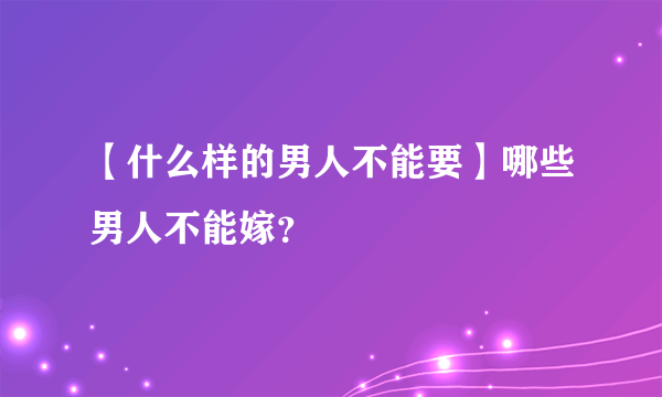 【什么样的男人不能要】哪些男人不能嫁？