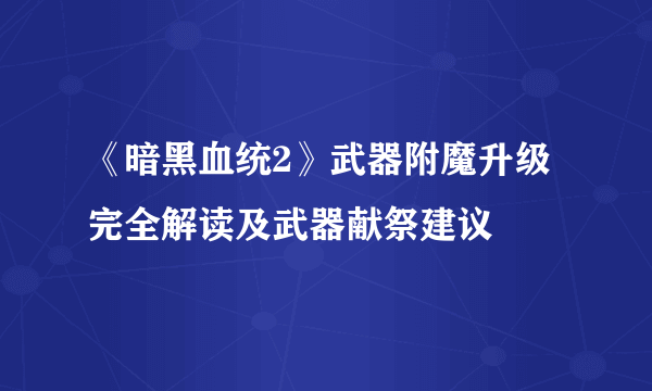 《暗黑血统2》武器附魔升级完全解读及武器献祭建议