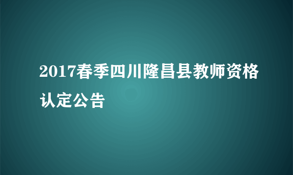 2017春季四川隆昌县教师资格认定公告