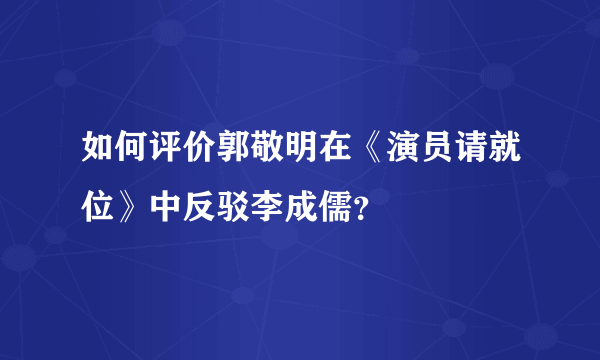 如何评价郭敬明在《演员请就位》中反驳李成儒？