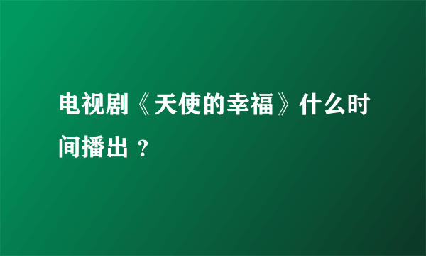 电视剧《天使的幸福》什么时间播出 ？