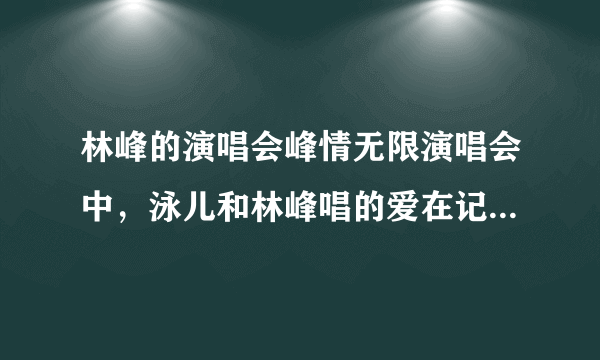 林峰的演唱会峰情无限演唱会中，泳儿和林峰唱的爱在记忆中找你的对话中