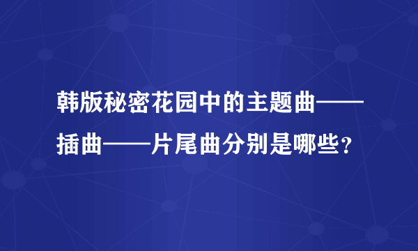 韩版秘密花园中的主题曲——插曲——片尾曲分别是哪些？