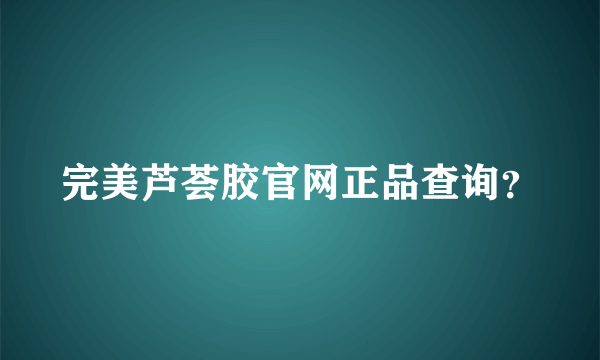 完美芦荟胶官网正品查询？