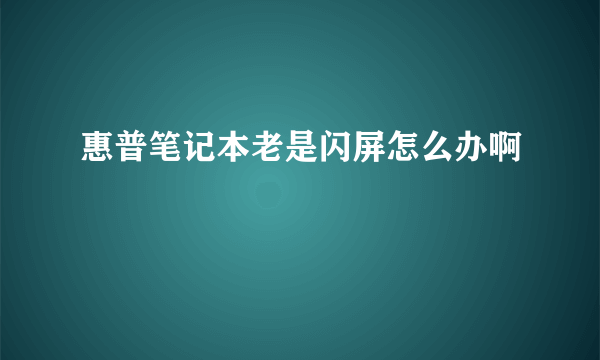 惠普笔记本老是闪屏怎么办啊