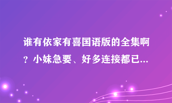 谁有依家有喜国语版的全集啊？小妹急要、好多连接都已经不能下了。。。谢谢各位！