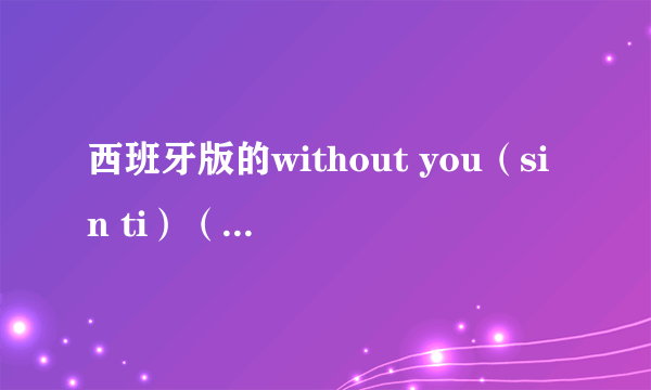 西班牙版的without you（sin ti）（童声对唱版的）的mp3版谁有？请发邮箱hello6767@163.com 感谢至极~