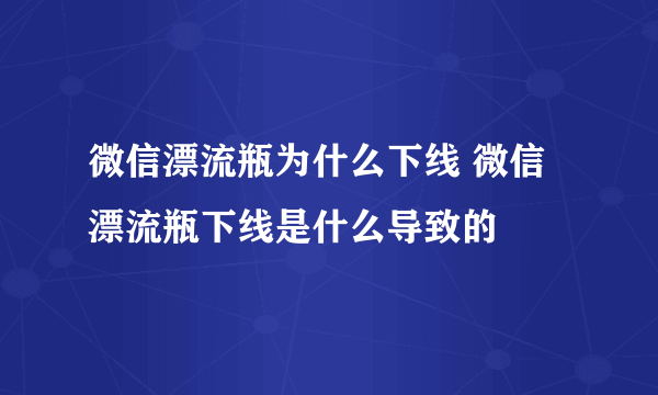 微信漂流瓶为什么下线 微信漂流瓶下线是什么导致的