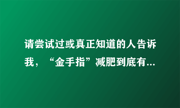 请尝试过或真正知道的人告诉我，“金手指”减肥到底有没有效果