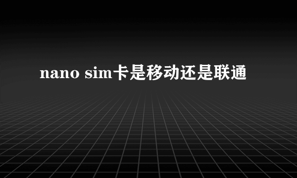 nano sim卡是移动还是联通