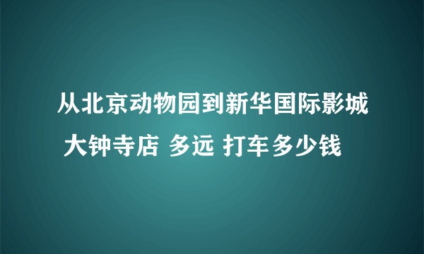 从北京动物园到新华国际影城 大钟寺店 多远 打车多少钱