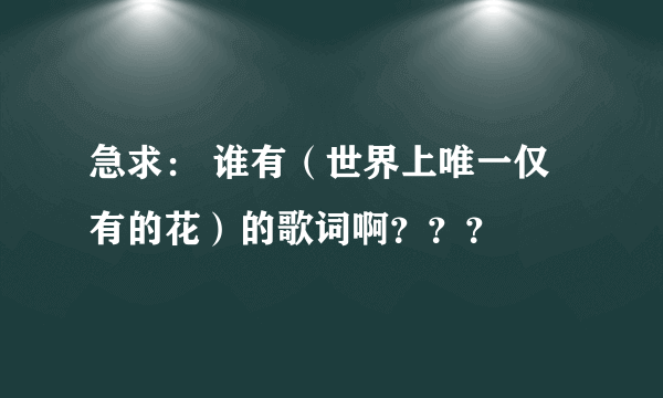 急求： 谁有（世界上唯一仅有的花）的歌词啊？？？