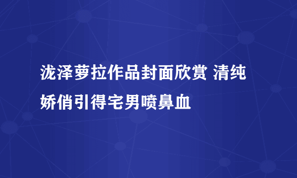 泷泽萝拉作品封面欣赏 清纯娇俏引得宅男喷鼻血