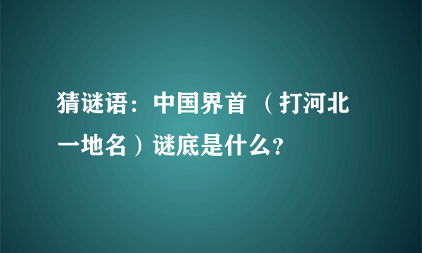 猜谜语：中国界首 （打河北一地名）谜底是什么？