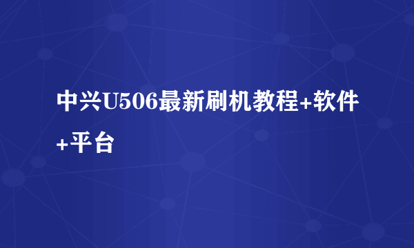 中兴U506最新刷机教程+软件+平台