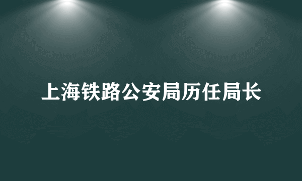 上海铁路公安局历任局长