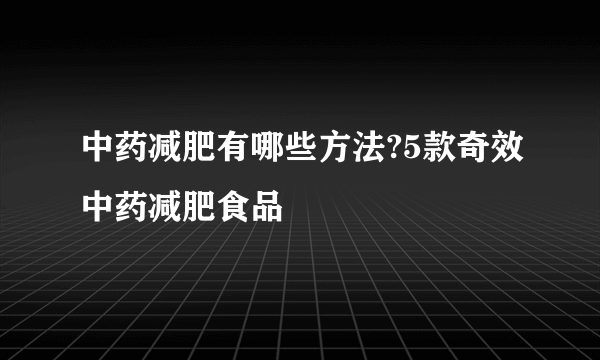 中药减肥有哪些方法?5款奇效中药减肥食品