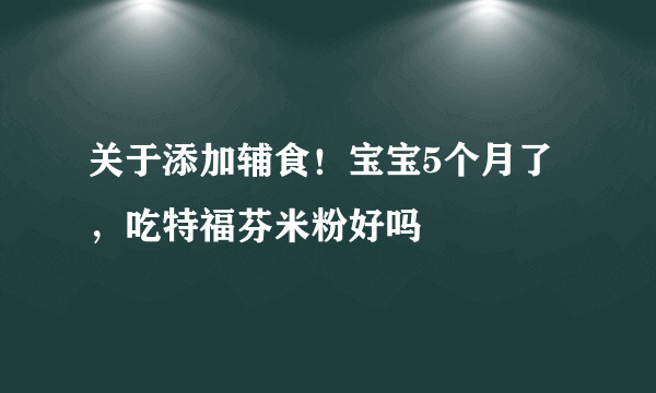 关于添加辅食！宝宝5个月了，吃特福芬米粉好吗