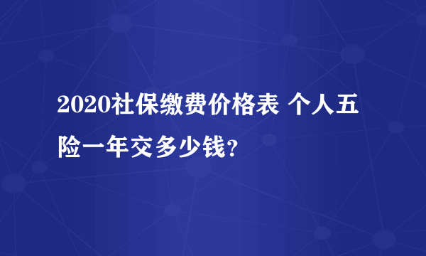 2020社保缴费价格表 个人五险一年交多少钱？