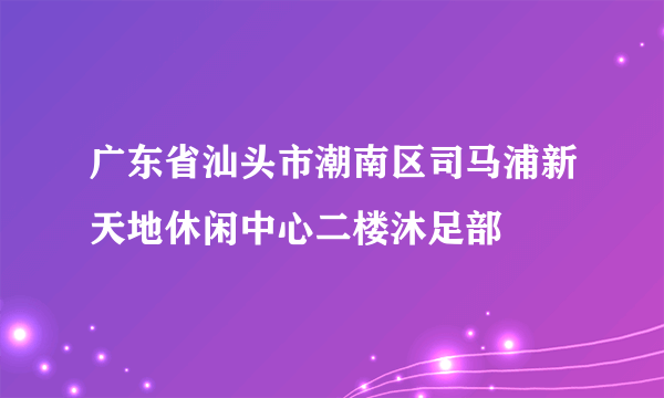 广东省汕头市潮南区司马浦新天地休闲中心二楼沐足部