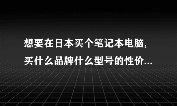 想要在日本买个笔记本电脑,买什么品牌什么型号的性价比比较高?