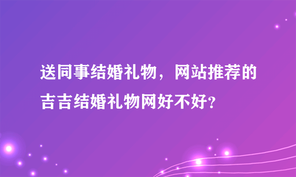 送同事结婚礼物，网站推荐的吉吉结婚礼物网好不好？