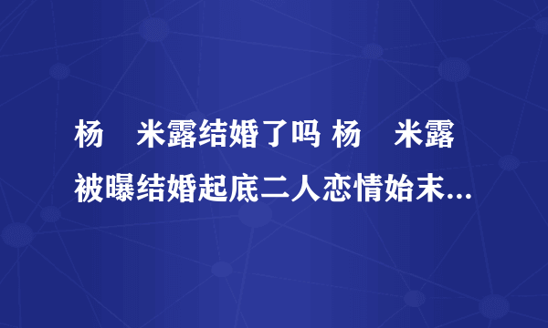 杨玏米露结婚了吗 杨玏米露被曝结婚起底二人恋情始末 - 娱乐八卦 - 飞外网