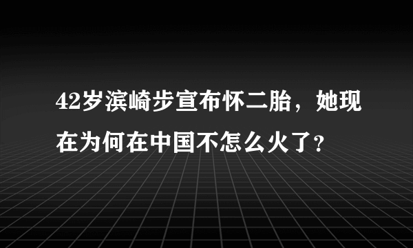 42岁滨崎步宣布怀二胎，她现在为何在中国不怎么火了？