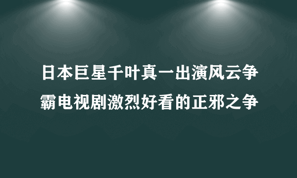 日本巨星千叶真一出演风云争霸电视剧激烈好看的正邪之争