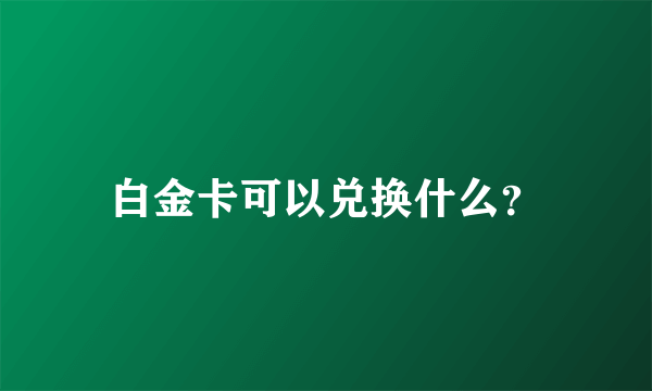 白金卡可以兑换什么？