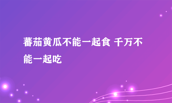 蕃茄黄瓜不能一起食 千万不能一起吃