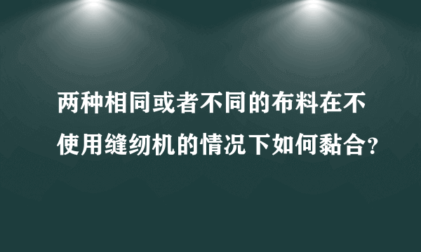 两种相同或者不同的布料在不使用缝纫机的情况下如何黏合？