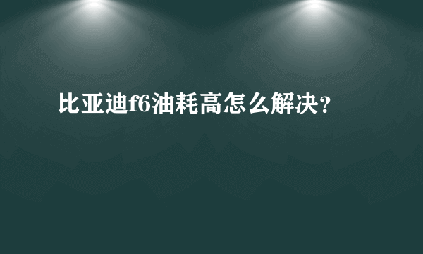 比亚迪f6油耗高怎么解决？