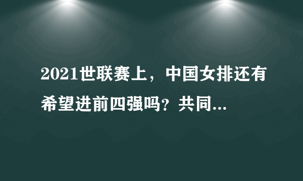 2021世联赛上，中国女排还有希望进前四强吗？共同预言探讨？