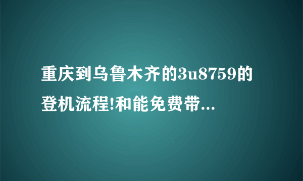 重庆到乌鲁木齐的3u8759的登机流程!和能免费带多少行李!第一次坐飞机，谢谢了？