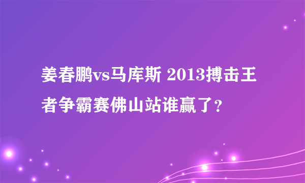 姜春鹏vs马库斯 2013搏击王者争霸赛佛山站谁赢了？