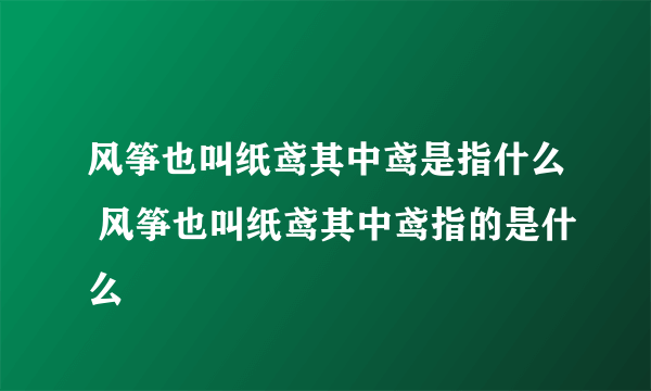 风筝也叫纸鸢其中鸢是指什么 风筝也叫纸鸢其中鸢指的是什么