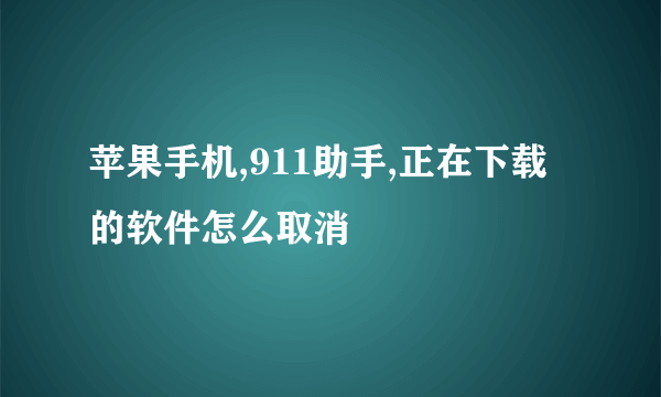 苹果手机,911助手,正在下载的软件怎么取消