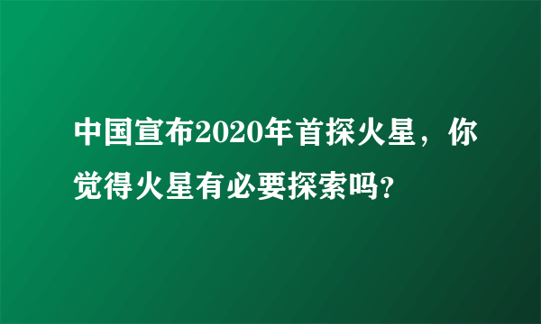 中国宣布2020年首探火星，你觉得火星有必要探索吗？