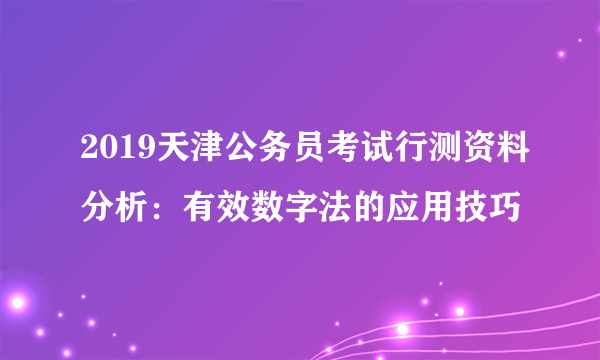 2019天津公务员考试行测资料分析：有效数字法的应用技巧