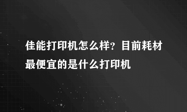 佳能打印机怎么样？目前耗材最便宜的是什么打印机