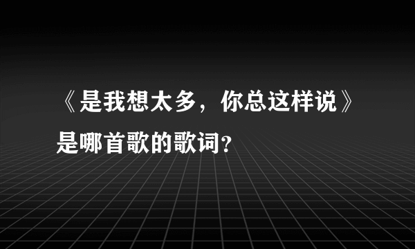 《是我想太多，你总这样说》是哪首歌的歌词？