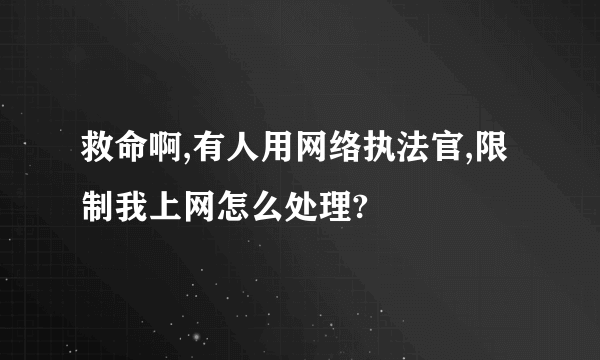 救命啊,有人用网络执法官,限制我上网怎么处理?