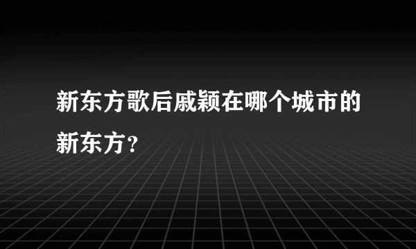 新东方歌后戚颖在哪个城市的新东方？