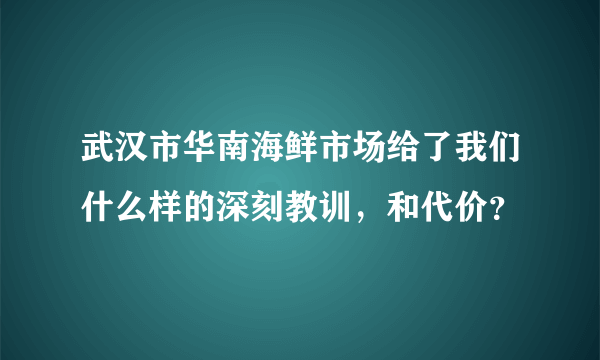 武汉市华南海鲜市场给了我们什么样的深刻教训，和代价？