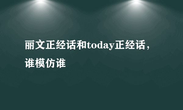 丽文正经话和today正经话，谁模仿谁